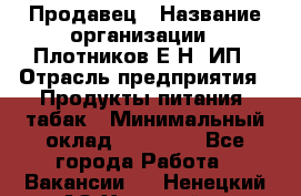 Продавец › Название организации ­ Плотников Е.Н, ИП › Отрасль предприятия ­ Продукты питания, табак › Минимальный оклад ­ 17 000 - Все города Работа » Вакансии   . Ненецкий АО,Хонгурей п.